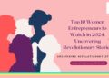 Top 10 Women Entrepreneurs to Watch in 2024 Uncovering Revolutionary Stories