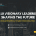Top 10 Visionary Leaders Shaping the Future